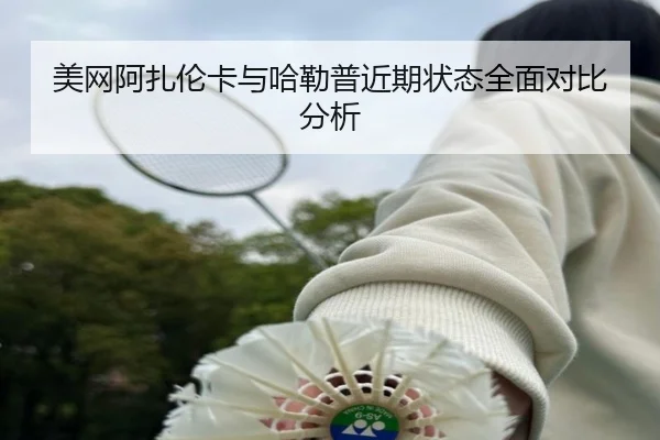 美网阿扎伦卡与哈勒普近期状态全面对比分析